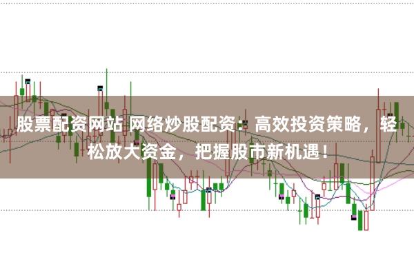 股票配资网站 网络炒股配资：高效投资策略，轻松放大资金，把握股市新机遇！