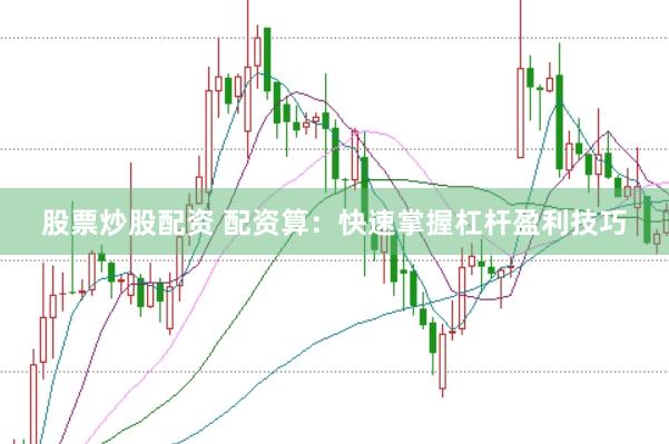股票炒股配资 配资算：快速掌握杠杆盈利技巧