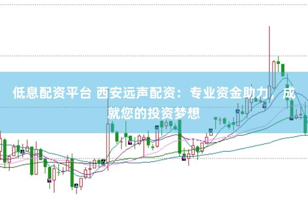 低息配资平台 西安远声配资：专业资金助力，成就您的投资梦想
