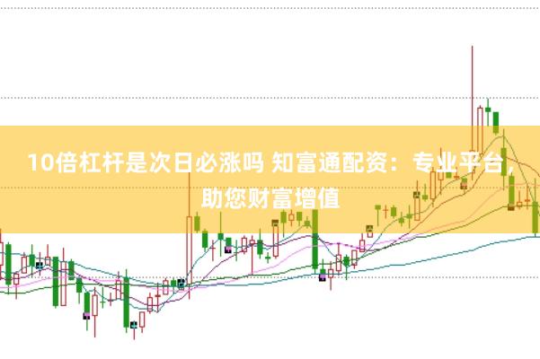 10倍杠杆是次日必涨吗 知富通配资：专业平台，助您财富增值