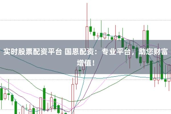 实时股票配资平台 国恩配资：专业平台，助您财富增值！