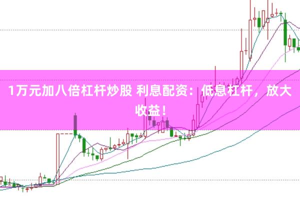 1万元加八倍杠杆炒股 利息配资：低息杠杆，放大收益！