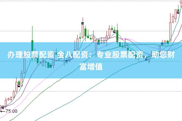 办理股票配资 金八配资：专业股票配资，助您财富增值