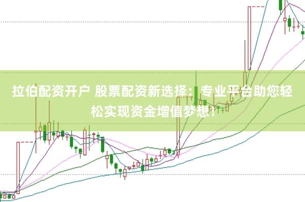 拉伯配资开户 股票配资新选择：专业平台助您轻松实现资金增值梦想！