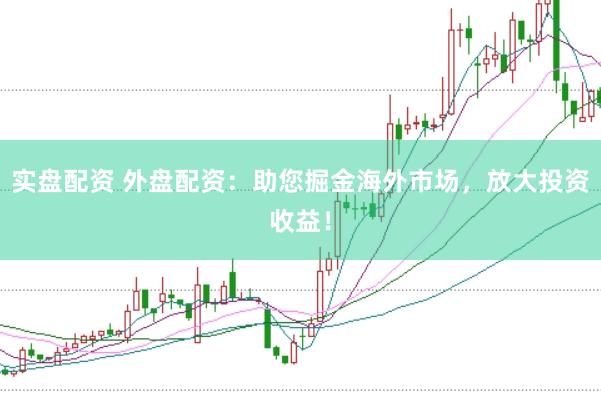 实盘配资 外盘配资：助您掘金海外市场，放大投资收益！
