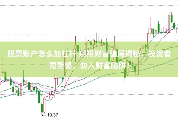 股票账户怎么加杠杆 翔翔财富骗局揭秘：投资者需警惕，勿入财富陷阱！