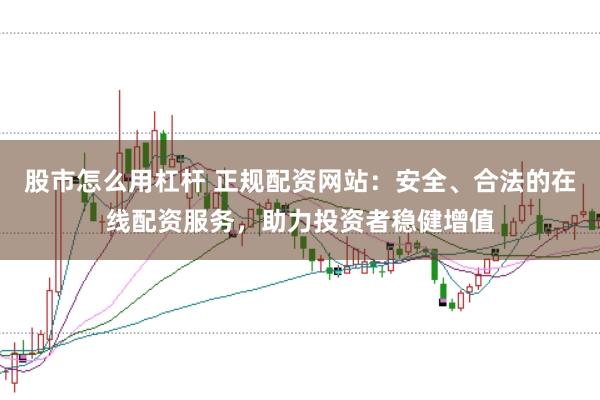 股市怎么用杠杆 正规配资网站：安全、合法的在线配资服务，助力投资者稳健增值