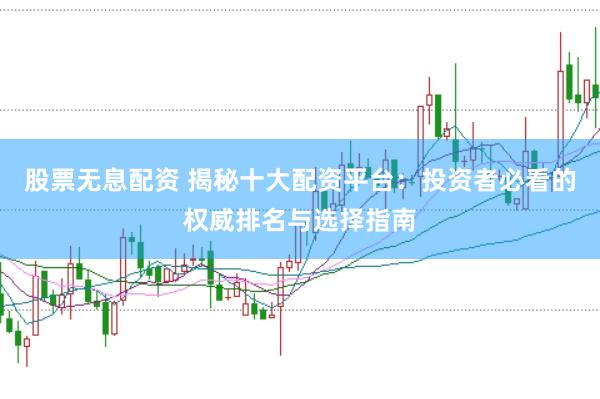 股票无息配资 揭秘十大配资平台：投资者必看的权威排名与选择指南