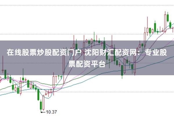 在线股票炒股配资门户 沈阳财汇配资网：专业股票配资平台