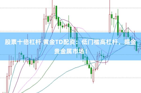 股票十倍杠杆 黄金TD配资：低门槛高杠杆，掘金贵金属市场！