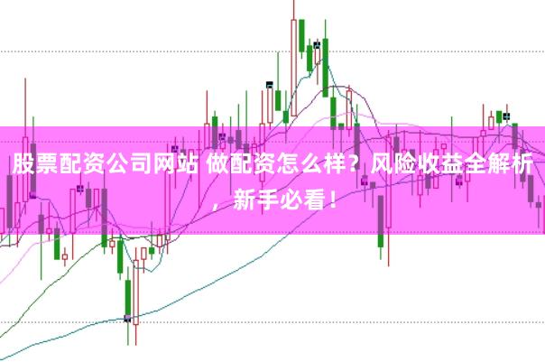 股票配资公司网站 做配资怎么样？风险收益全解析，新手必看！