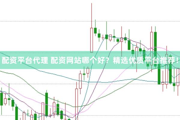 配资平台代理 配资网站哪个好？精选优质平台推荐！