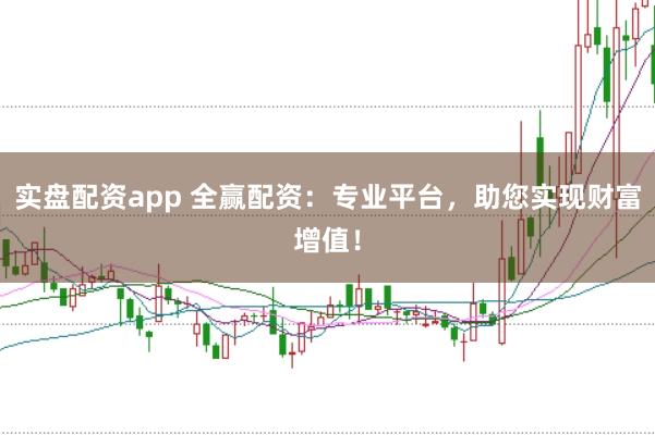 实盘配资app 全赢配资：专业平台，助您实现财富增值！
