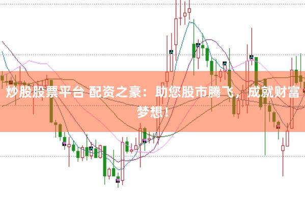 炒股股票平台 配资之豪：助您股市腾飞，成就财富梦想！