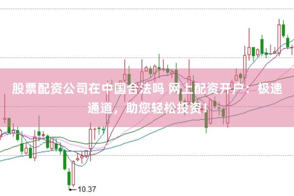 股票配资公司在中国合法吗 网上配资开户：极速通道，助您轻松投资！
