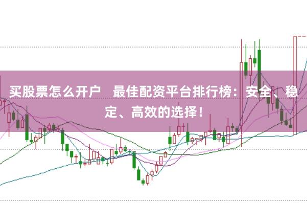 买股票怎么开户   最佳配资平台排行榜：安全、稳定、高效的选择！