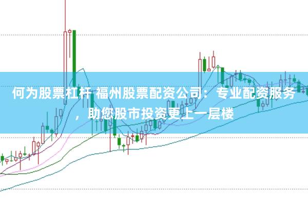 何为股票杠杆 福州股票配资公司：专业配资服务，助您股市投资更上一层楼