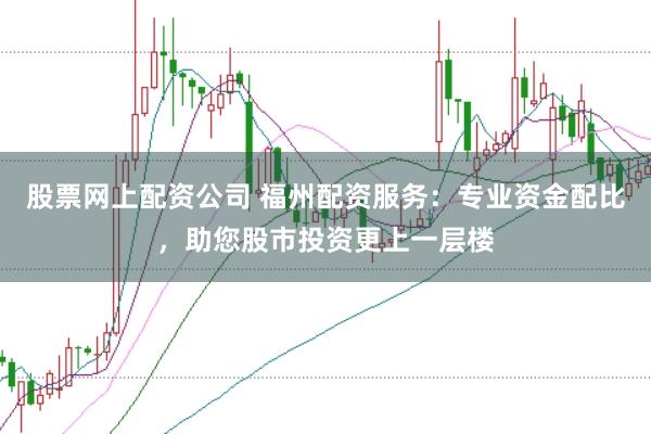 股票网上配资公司 福州配资服务：专业资金配比，助您股市投资更上一层楼