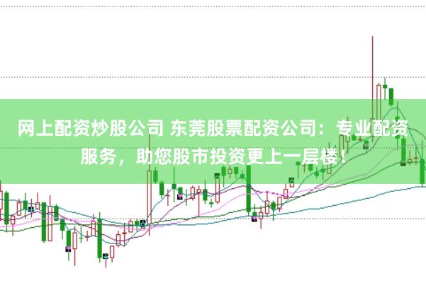 网上配资炒股公司 东莞股票配资公司：专业配资服务，助您股市投资更上一层楼！