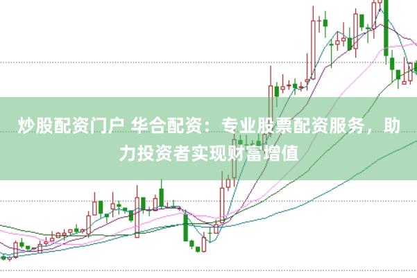炒股配资门户 华合配资：专业股票配资服务，助力投资者实现财富增值