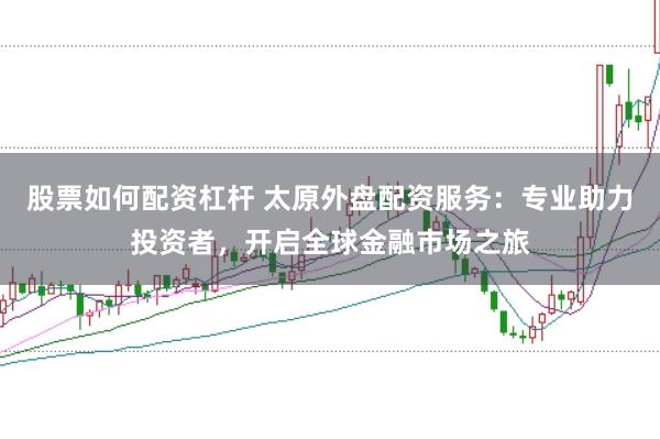 股票如何配资杠杆 太原外盘配资服务：专业助力投资者，开启全球金融市场之旅
