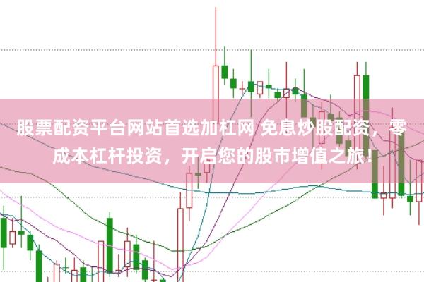 股票配资平台网站首选加杠网 免息炒股配资，零成本杠杆投资，开启您的股市增值之旅！