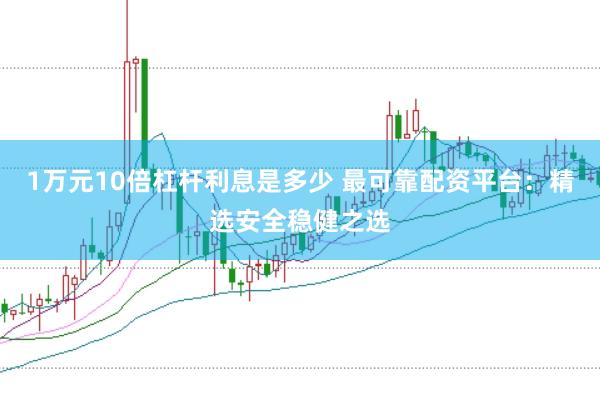 1万元10倍杠杆利息是多少 最可靠配资平台：精选安全稳健之选