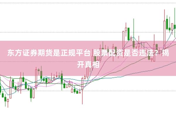 东方证券期货是正规平台 股票配资是否违法？揭开真相
