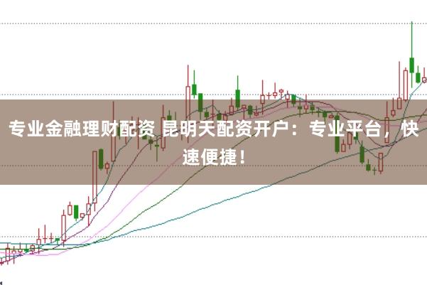 专业金融理财配资 昆明天配资开户：专业平台，快速便捷！