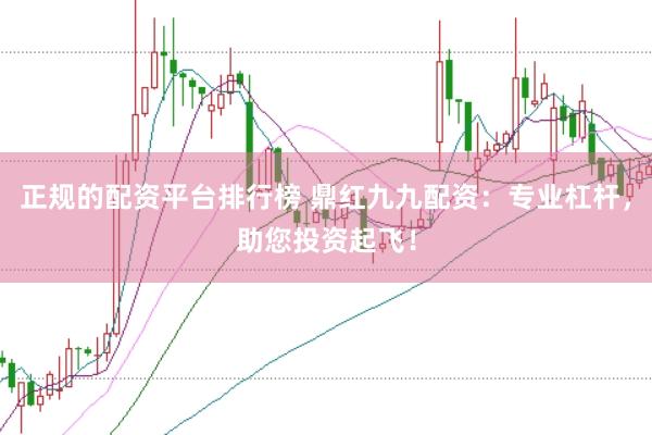 正规的配资平台排行榜 鼎红九九配资：专业杠杆，助您投资起飞！
