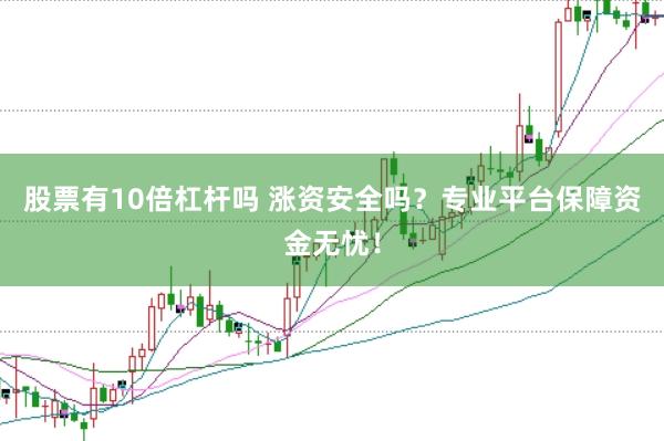 股票有10倍杠杆吗 涨资安全吗？专业平台保障资金无忧！