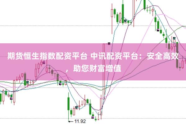 期货恒生指数配资平台 中讯配资平台：安全高效，助您财富增值