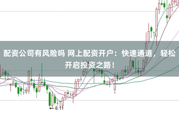 配资公司有风险吗 网上配资开户：快速通道，轻松开启投资之路！