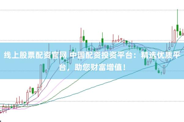 线上股票配资官网 中国配资投资平台：精选优质平台，助您财富增值！