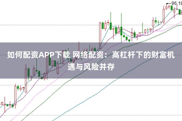 如何配资APP下载 网络配资：高杠杆下的财富机遇与风险并存
