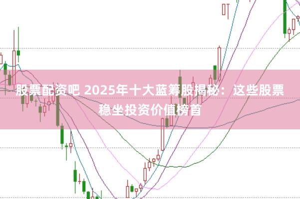 股票配资吧 2025年十大蓝筹股揭秘：这些股票稳坐投资价值榜首