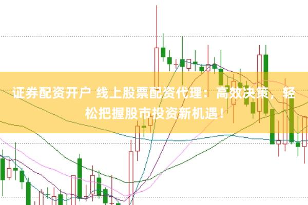 证券配资开户 线上股票配资代理：高效决策，轻松把握股市投资新机遇！