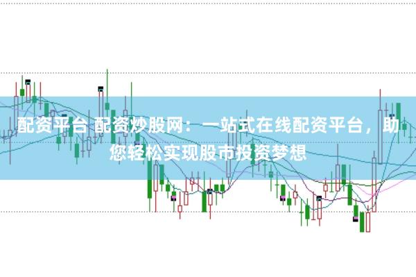 配资平台 配资炒股网：一站式在线配资平台，助您轻松实现股市投资梦想