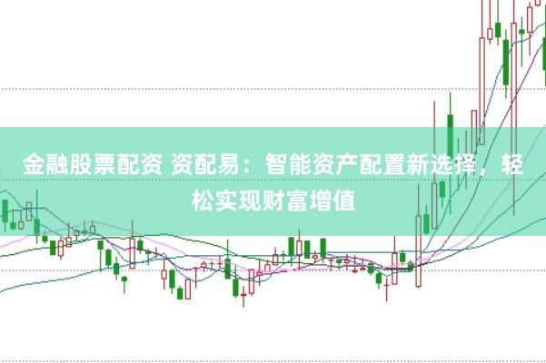 金融股票配资 资配易：智能资产配置新选择，轻松实现财富增值
