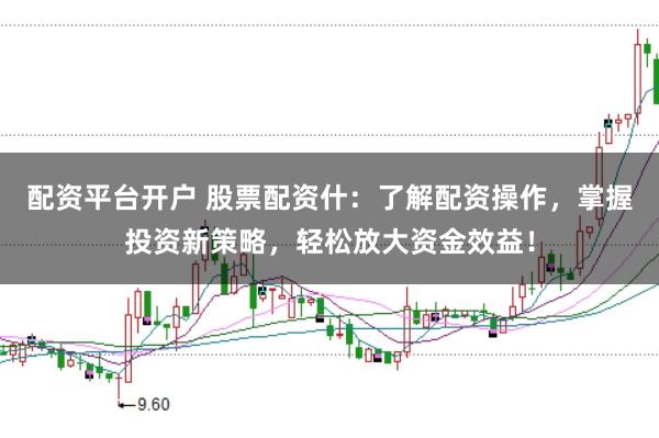 配资平台开户 股票配资什：了解配资操作，掌握投资新策略，轻松放大资金效益！