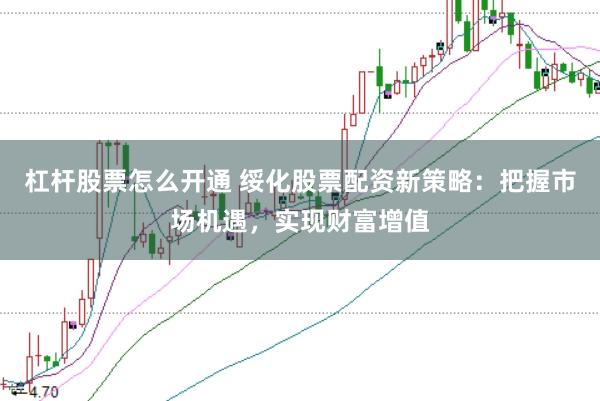 杠杆股票怎么开通 绥化股票配资新策略：把握市场机遇，实现财富增值