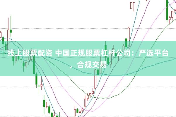 线上股票配资 中国正规股票杠杆公司：严选平台，合规交易
