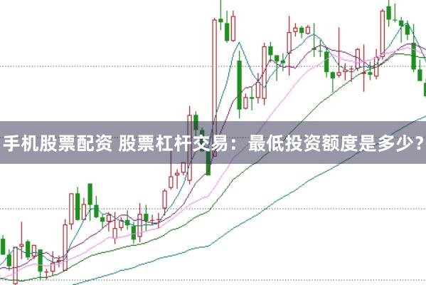 手机股票配资 股票杠杆交易：最低投资额度是多少？