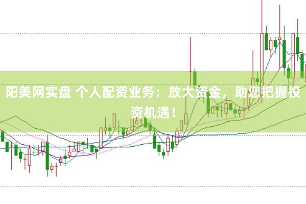 阳美网实盘 个人配资业务：放大资金，助您把握投资机遇！