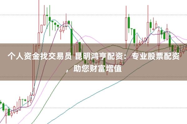 个人资金找交易员 昆明鸿亨配资：专业股票配资，助您财富增值