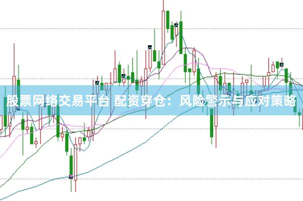 股票网络交易平台 配资穿仓：风险警示与应对策略
