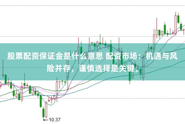 股票配资保证金是什么意思 配资市场：机遇与风险并存，谨慎选择是关键。