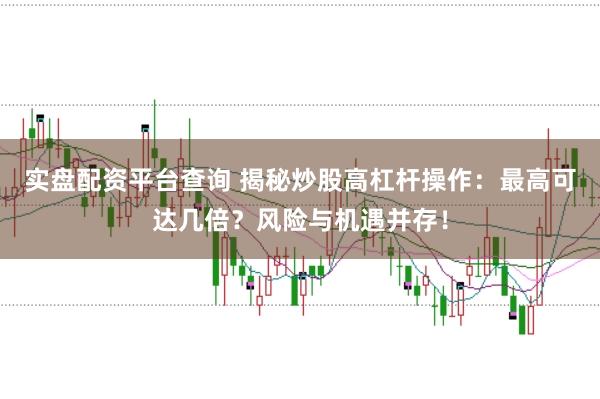 实盘配资平台查询 揭秘炒股高杠杆操作：最高可达几倍？风险与机遇并存！