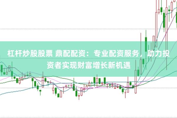 杠杆炒股股票 鼎配配资：专业配资服务，助力投资者实现财富增长新机遇