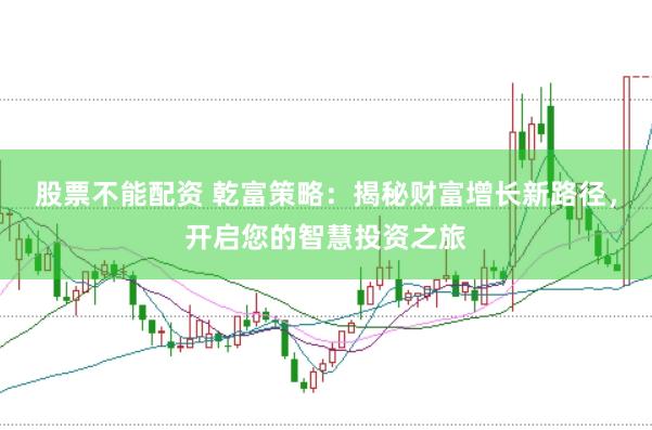 股票不能配资 乾富策略：揭秘财富增长新路径，开启您的智慧投资之旅